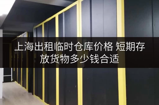上海出租临时仓库价格 短期存放货物多少钱合适