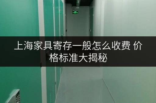 上海家具寄存一般怎么收费 价格标准大揭秘 上海家具寄存一般怎么收费 价格标准大揭秘