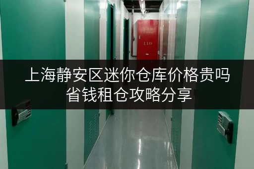 上海静安区迷你仓库价格贵吗 省钱租仓攻略分享 上海静安区迷你仓库价格贵吗 省钱租仓攻略分享
