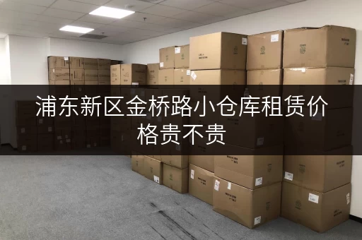 浦东新区金桥路小仓库租赁价格贵不贵 浦东新区金桥路小仓库租赁价格贵不贵