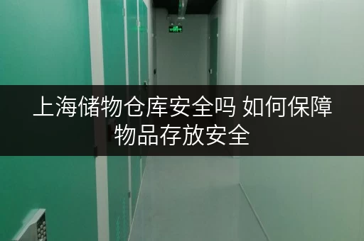 上海储物仓库安全吗 如何保障物品存放安全 上海储物仓库安全吗 如何保障物品存放安全