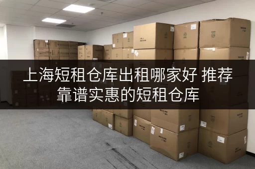 上海短租仓库出租哪家好 推荐靠谱实惠的短租仓库 上海短租仓库出租哪家好 推荐靠谱实惠的短租仓库