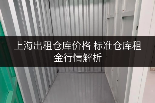 上海出租仓库价格 标准仓库租金行情解析 上海出租仓库价格 标准仓库租金行情解析