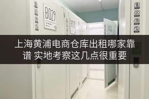 上海黄浦电商仓库出租哪家靠谱 实地考察这几点很重要 上海黄浦电商仓库出租哪家靠谱 实地考察这几点很重要