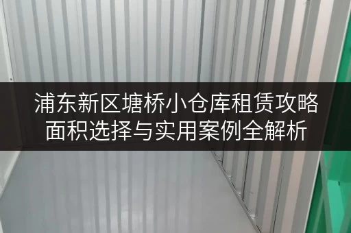 浦东新区塘桥小仓库租赁攻略面积选择与实用案例全解析 浦东新区塘桥小仓库租赁攻略面积选择与实用案例全解析