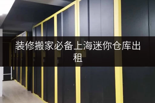 装修搬家必备上海迷你仓库出租,如何选?迷你考拉仓帮你轻松解决临时存储难题 装修搬家必备上海迷你仓库出租,如何选?迷你考拉仓帮你轻松解决临时存储难题