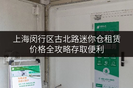 上海闵行区古北路迷你仓租赁价格全攻略存取便利,全天候服务 上海闵行区古北路迷你仓租赁价格全攻略存取便利,全天候服务