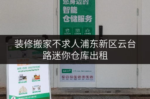 装修搬家不求人浦东新区云台路迷你仓库出租，你的临时存储新选择！