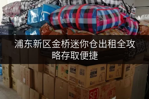 浦东新区金桥迷你仓出租全攻略存取便捷,服务全天候 浦东新区金桥迷你仓出租全攻略存取便捷,服务全天候
