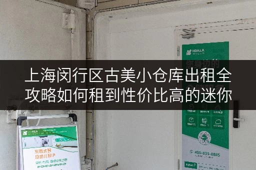 上海闵行区古美小仓库出租全攻略如何租到性价比高的迷你仓? 上海闵行区古美小仓库出租全攻略如何租到性价比高的迷你仓?
