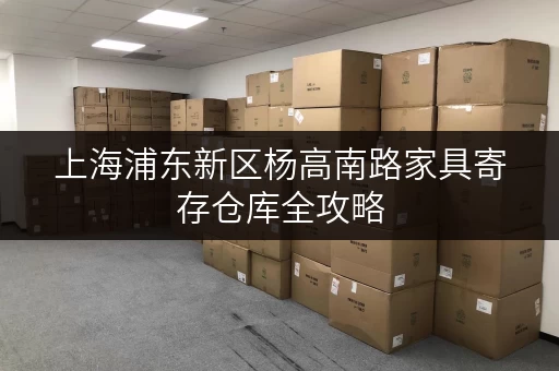 上海浦东新区杨高南路家具寄存仓库全攻略 上海浦东新区杨高南路家具寄存仓库全攻略