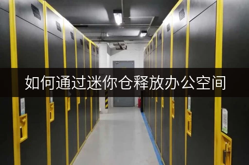 如何通过迷你仓释放办公空间，提升工作效率？