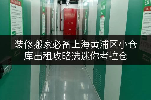 装修搬家必备上海黄浦区小仓库出租攻略选迷你考拉仓,让你的搬家无忧! 装修搬家必备上海黄浦区小仓库出租攻略选迷你考拉仓,让你的搬家无忧!