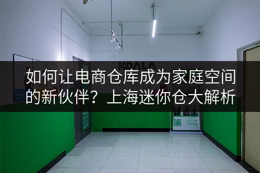如何让电商仓库成为家庭空间的新伙伴？上海迷你仓大解析