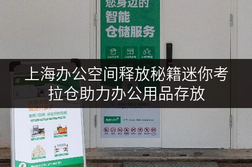 上海办公空间释放秘籍迷你考拉仓助力办公用品存放 上海办公空间释放秘籍迷你考拉仓助力办公用品存放