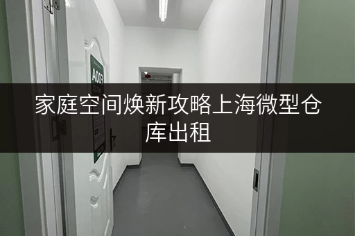 家庭空间焕新攻略上海微型仓库出租,专业之选,释放空间,提升生活品质 家庭空间焕新攻略上海微型仓库出租,专业之选,释放空间,提升生活品质