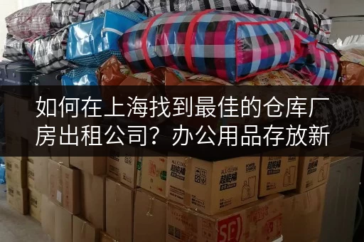 如何在上海找到最佳的仓库厂房出租公司？办公用品存放新方案