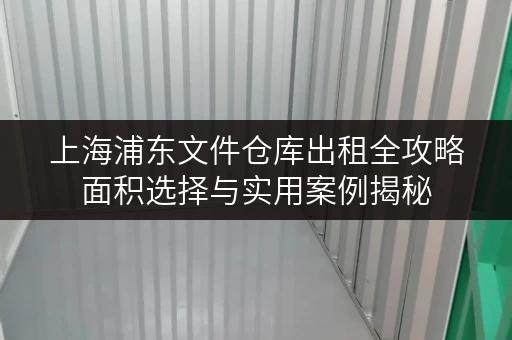 上海浦东文件仓库出租全攻略面积选择与实用案例揭秘