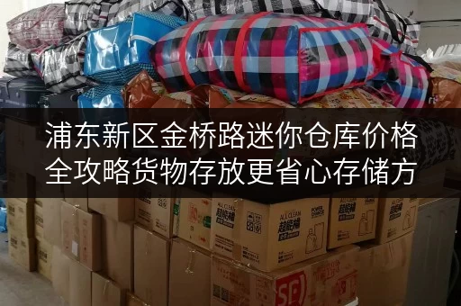浦东新区金桥路迷你仓库价格全攻略货物存放更省心存储方案 浦东新区金桥路迷你仓库价格全攻略货物存放更省心存储方案