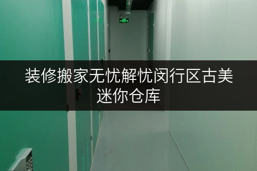 装修搬家无忧解忧闵行区古美迷你仓库，临时存储新选择！