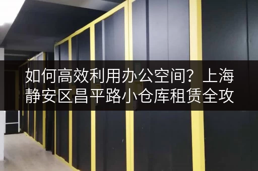 如何高效利用办公空间？上海静安区昌平路小仓库租赁全攻略