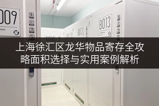 上海徐汇区龙华物品寄存全攻略面积选择与实用案例解析
