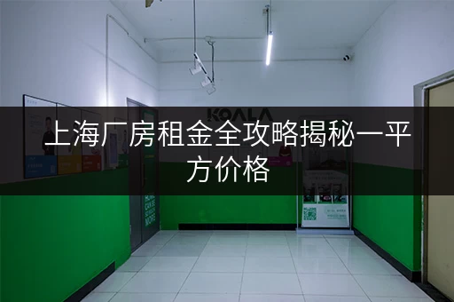 上海厂房租金全攻略揭秘一平方价格，家庭空间释放新选择