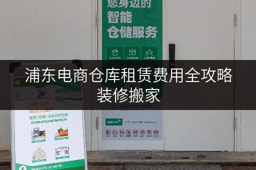 浦东电商仓库租赁费用全攻略装修搬家，临时存储无忧