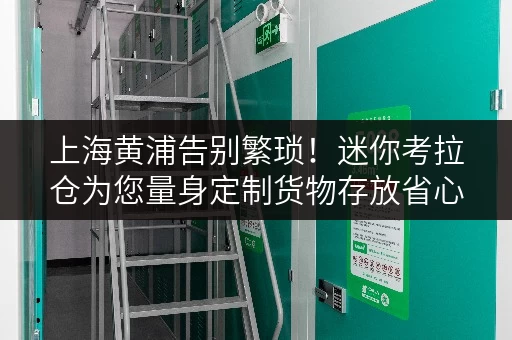 上海黄浦告别繁琐！迷你考拉仓为您量身定制货物存放省心方案