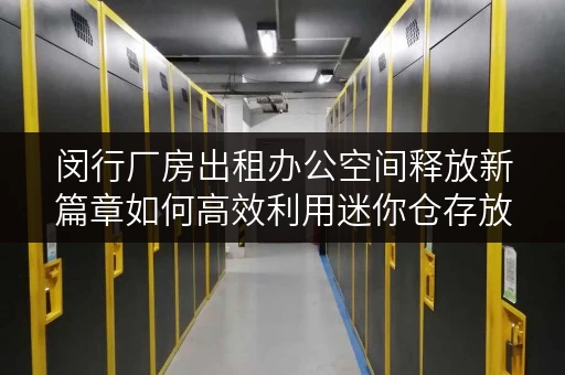 闵行厂房出租办公空间释放新篇章如何高效利用迷你仓存放办公用品？