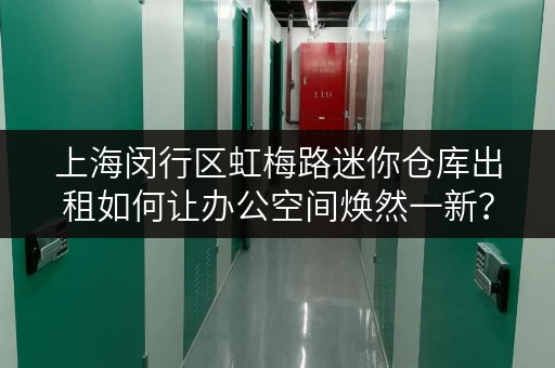 上海闵行区虹梅路迷你仓库出租如何让办公空间焕然一新？