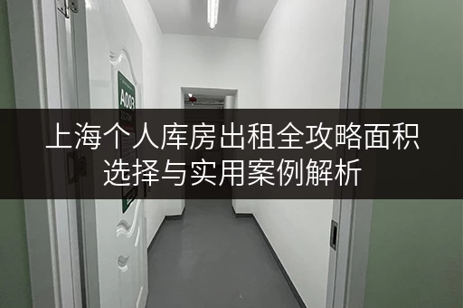上海个人库房出租全攻略面积选择与实用案例解析