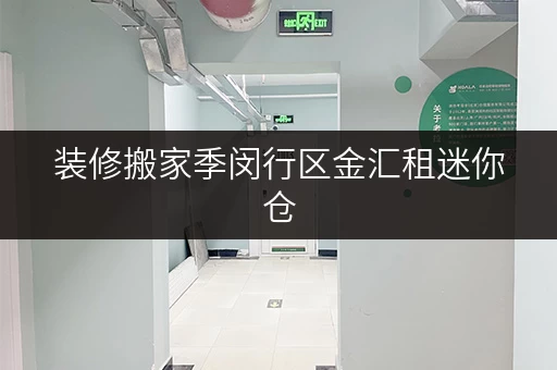 装修搬家季闵行区金汇租迷你仓，价格透明，存储无忧