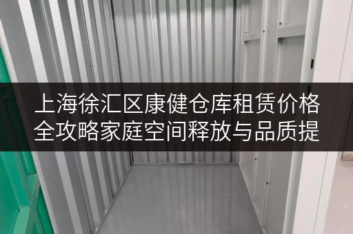 上海徐汇区康健仓库租赁价格全攻略家庭空间释放与品质提升新选择