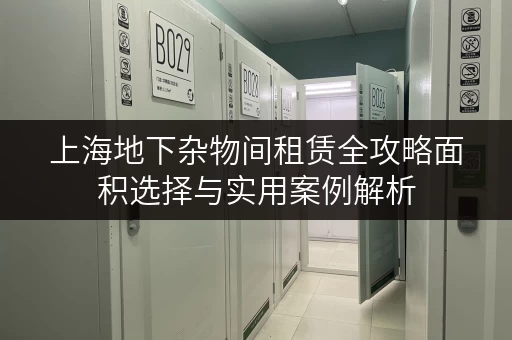 上海地下杂物间租赁全攻略面积选择与实用案例解析 上海地下杂物间租赁全攻略面积选择与实用案例解析