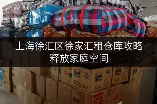 上海徐汇区徐家汇租仓库攻略释放家庭空间，提升生活品质