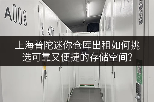 上海普陀迷你仓库出租如何挑选可靠又便捷的存储空间？