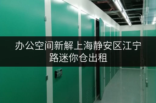办公空间新解上海静安区江宁路迷你仓出租，释放办公空间新可能