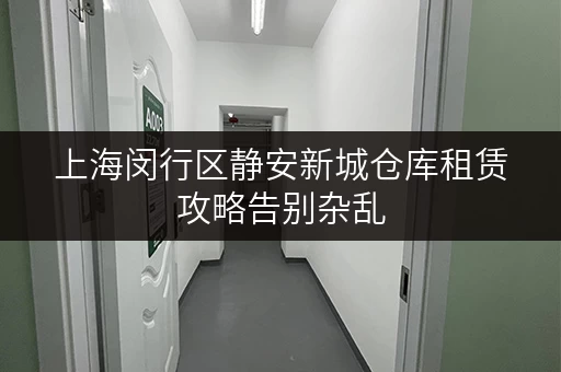 上海闵行区静安新城仓库租赁攻略告别杂乱,打造高效存储空间 上海闵行区静安新城仓库租赁攻略告别杂乱,打造高效存储空间