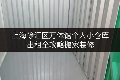 上海徐汇区万体馆个人小仓库出租全攻略搬家装修，临时存储，迷你考拉仓帮您轻松搞定