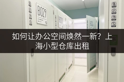 如何让办公空间焕然一新？上海小型仓库出租，释放办公空间新思路