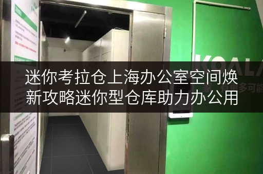 迷你考拉仓上海办公室空间焕新攻略迷你型仓库助力办公用品存放,轻松释放办公空间 迷你考拉仓上海办公室空间焕新攻略迷你型仓库助力办公用品存放,轻松释放办公空间