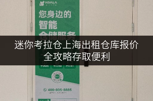 迷你考拉仓上海出租仓库报价全攻略存取便利,全时段服务,轻松收纳无忧 迷你考拉仓上海出租仓库报价全攻略存取便利,全时段服务,轻松收纳无忧
