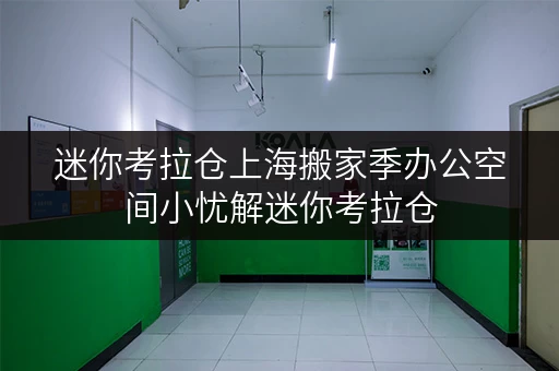 迷你考拉仓上海搬家季办公空间小忧解迷你考拉仓，轻松寄放办公用品