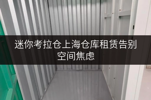 迷你考拉仓上海仓库租赁告别空间焦虑，迷你考拉仓为您提供省心存储方案