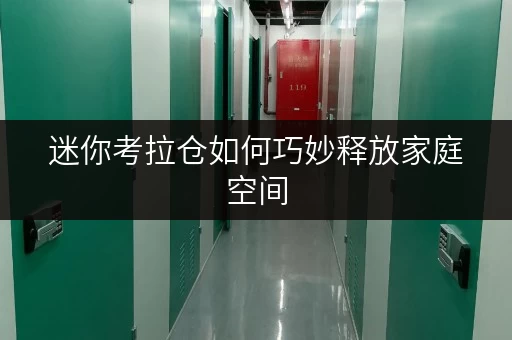 迷你考拉仓如何巧妙释放家庭空间,提升生活品质?上海迷你仓库租赁全攻略 迷你考拉仓如何巧妙释放家庭空间,提升生活品质?上海迷你仓库租赁全攻略