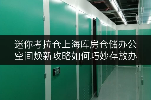 迷你考拉仓上海库房仓储办公空间焕新攻略如何巧妙存放办公用品,释放办公空间 迷你考拉仓上海库房仓储办公空间焕新攻略如何巧妙存放办公用品,释放办公空间