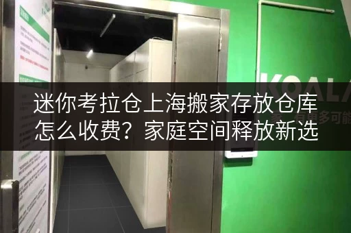 迷你考拉仓上海搬家存放仓库怎么收费?家庭空间释放新选择 迷你考拉仓上海搬家存放仓库怎么收费?家庭空间释放新选择