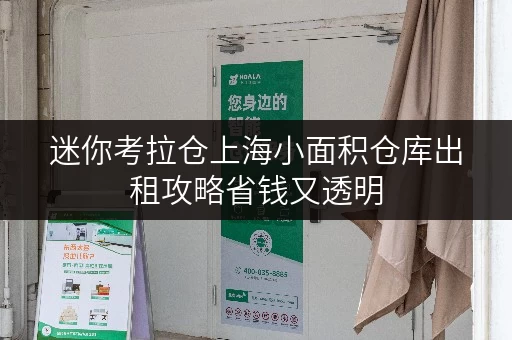 迷你考拉仓上海小面积仓库出租攻略省钱又透明，你的存储小帮手