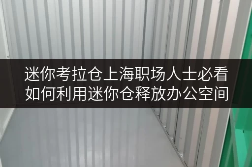 迷你考拉仓上海职场人士必看如何利用迷你仓释放办公空间,轻松寄存物品? 迷你考拉仓上海职场人士必看如何利用迷你仓释放办公空间,轻松寄存物品?